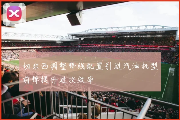 切尔西调整锋线配置引进汽油机型前锋提升进攻效率