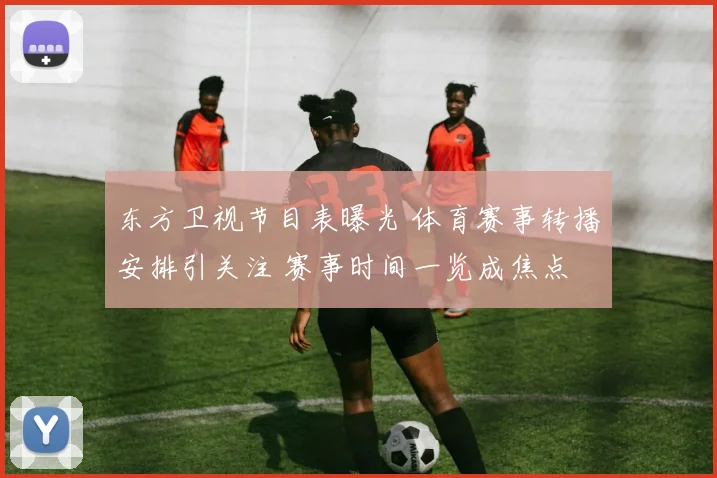 东方卫视节目表曝光 体育赛事转播安排引关注 赛事时间一览成焦点