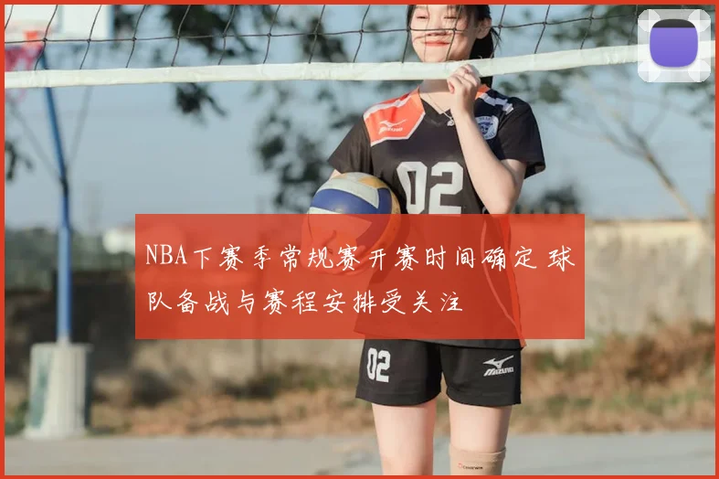 NBA下赛季常规赛开赛时间确定 球队备战与赛程安排受关注