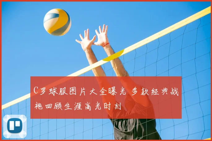 C罗球服图片大全曝光 多款经典战袍回顾生涯高光时刻