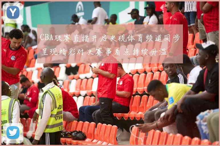 CBA联赛直播开启央视体育频道同步呈现精彩对决赛事看点持续升温