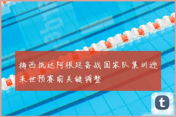 梅西抵达阿根廷备战国家队集训迎来世预赛前关键调整