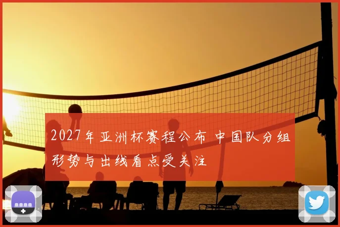 2027年亚洲杯赛程公布 中国队分组形势与出线看点受关注