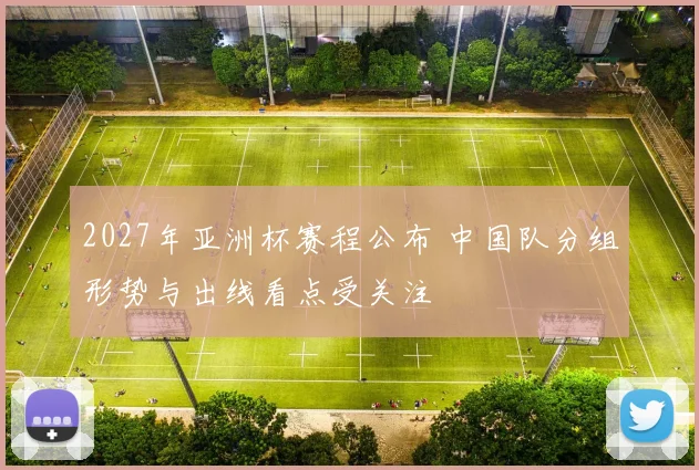 2027年亚洲杯赛程公布 中国队分组形势与出线看点受关注