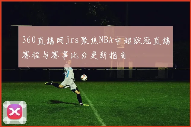 360直播网jrs聚焦NBA中超欧冠直播赛程与赛事比分更新指南