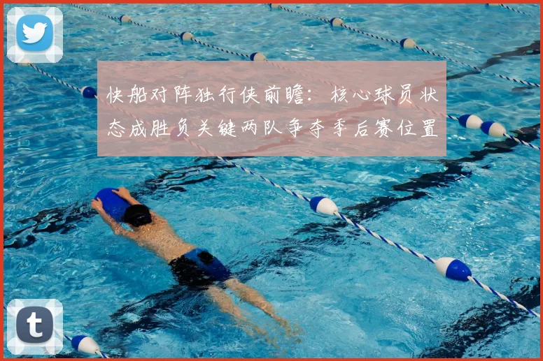 快船对阵独行侠前瞻:核心球员状态成胜负关键两队争夺季后赛位置