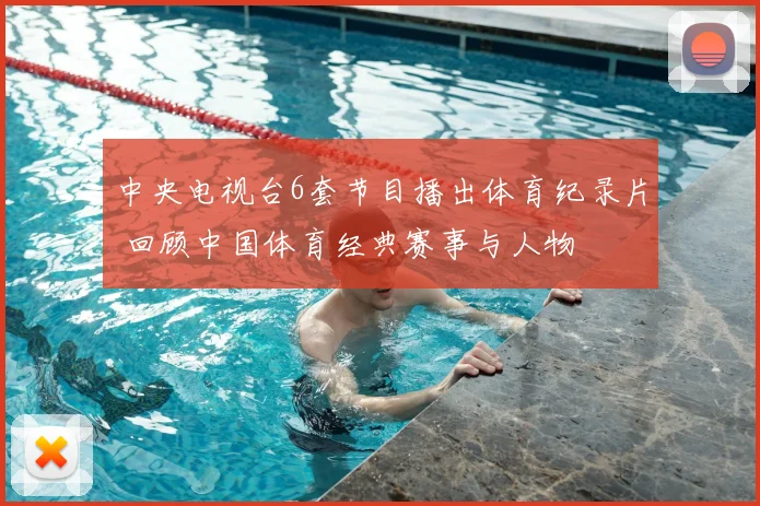 中央电视台6套节目播出体育纪录片 回顾中国体育经典赛事与人物