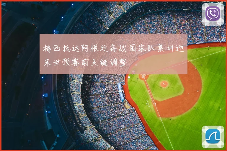 梅西抵达阿根廷备战国家队集训迎来世预赛前关键调整
