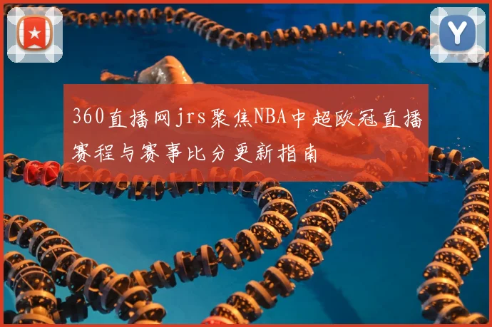 360直播网jrs聚焦NBA中超欧冠直播赛程与赛事比分更新指南