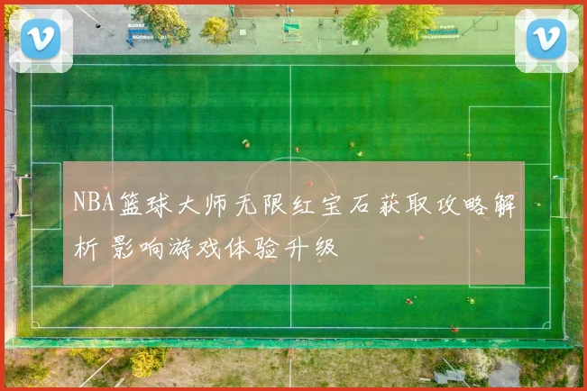 NBA篮球大师无限红宝石获取攻略解析 影响游戏体验升级