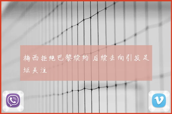 梅西拒绝巴黎续约 后续去向引发足坛关注