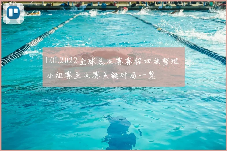 LOL2022全球总决赛赛程回放整理 小组赛至决赛关键对局一览