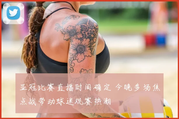 亚冠比赛直播时间确定 今晚多场焦点战带动球迷观赛热潮