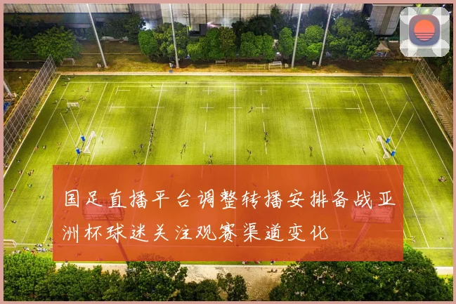 国足直播平台调整转播安排备战亚洲杯球迷关注观赛渠道变化