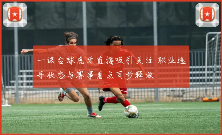 一诺台球虎牙直播吸引关注 职业选手状态与赛事看点同步释放