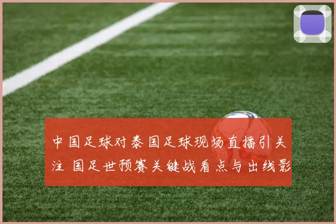 中国足球对泰国足球现场直播引关注 国足世预赛关键战看点与出线影响