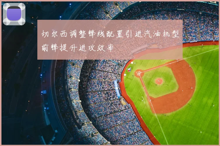 切尔西调整锋线配置引进汽油机型前锋提升进攻效率
