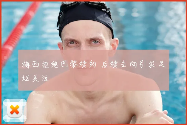 梅西拒绝巴黎续约 后续去向引发足坛关注