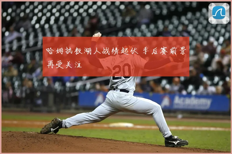 哈姆执教湖人战绩起伏 季后赛前景再受关注