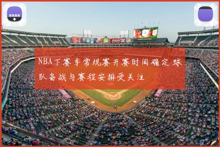 NBA下赛季常规赛开赛时间确定 球队备战与赛程安排受关注