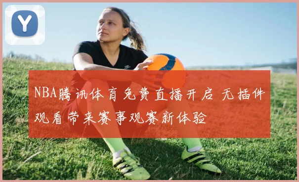 NBA腾讯体育免费直播开启 无插件观看带来赛事观赛新体验
