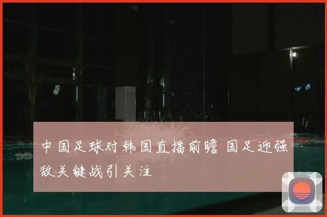 中国足球对韩国直播前瞻 国足迎强敌关键战引关注