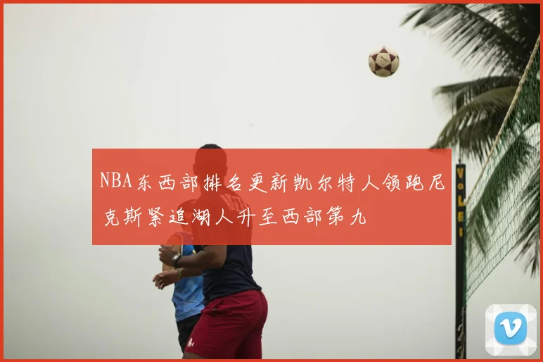 NBA东西部排名更新凯尔特人领跑尼克斯紧追湖人升至西部第九