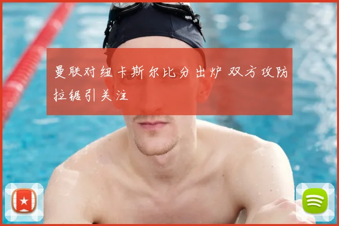 曼联对纽卡斯尔比分出炉 双方攻防拉锯引关注