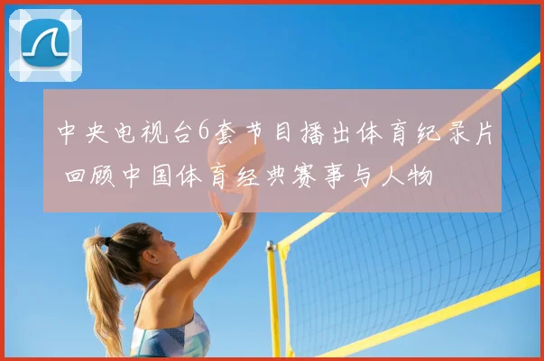 中央电视台6套节目播出体育纪录片 回顾中国体育经典赛事与人物