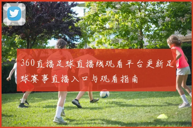 360直播足球直播线观看平台更新足球赛事直播入口与观看指南