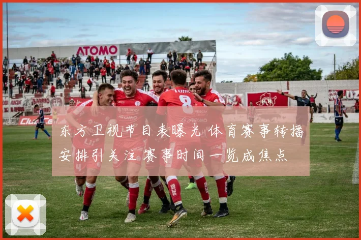 东方卫视节目表曝光 体育赛事转播安排引关注 赛事时间一览成焦点
