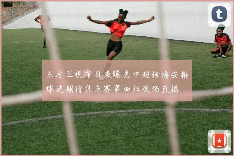 东方卫视节目表曝光中超转播安排球迷期待焦点赛事回归夜场直播