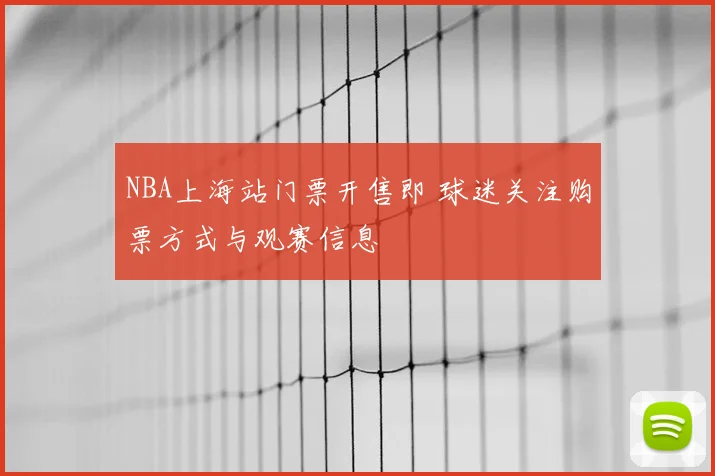 NBA上海站门票开售即 球迷关注购票方式与观赛信息