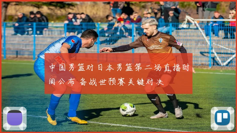 中国男篮对日本男篮第二场直播时间公布 备战世预赛关键对决