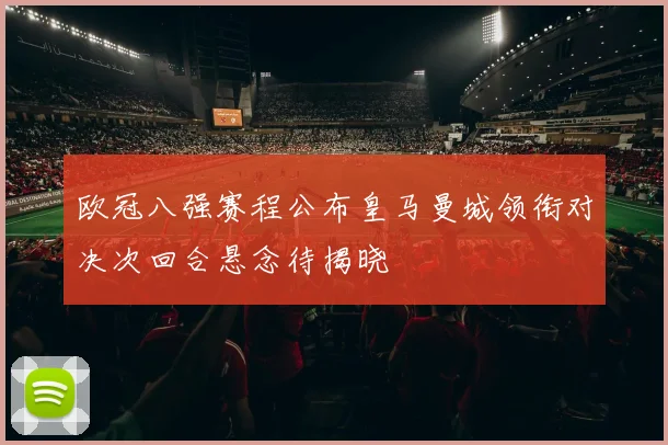 欧冠八强赛程公布皇马曼城领衔对决次回合悬念待揭晓
