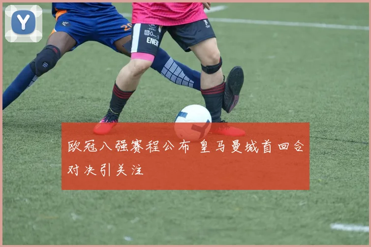 欧冠八强赛程公布 皇马曼城首回合对决引关注